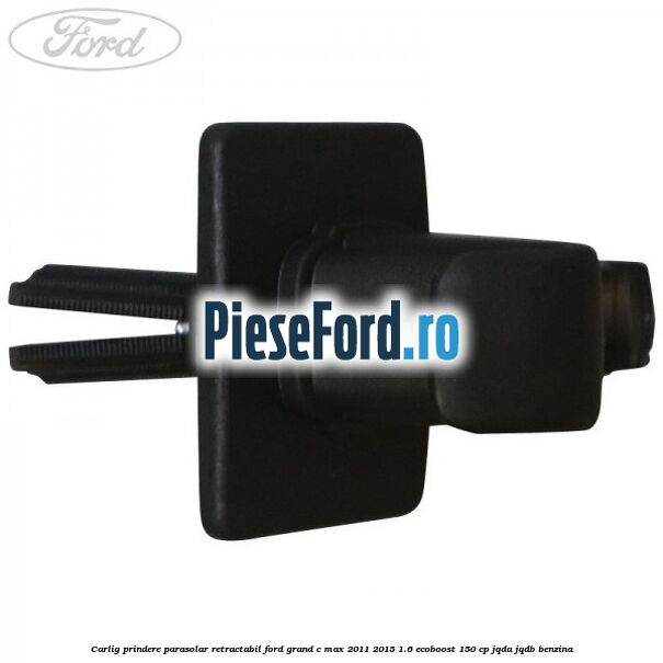 Carlig prindere parasolar retractabil Ford Grand C-Max 2011-2015 1.6 EcoBoost 150 cp Carlig prindere parasolar retractabil Ford Grand C-Max 2011-2015 1.6 EcoBoost 150 cp JQDA, JQDB benzina