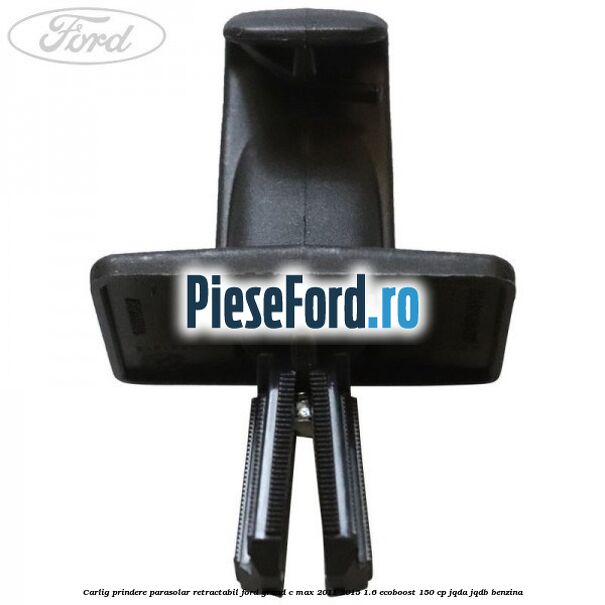Carlig prindere parasolar retractabil Ford Grand C-Max 2011-2015 1.6 EcoBoost 150 cp Carlig prindere parasolar retractabil Ford Grand C-Max 2011-2015 1.6 EcoBoost 150 cp JQDA, JQDB benzina