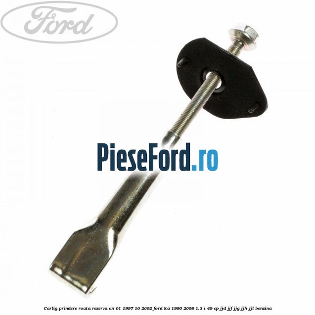Carlig prindere roata rezerva an 01/1997-10/2002 Ford Ka 1996-2008 1.3 i 49 cp JJD, JJF, JJG, JJH, JJL benzina