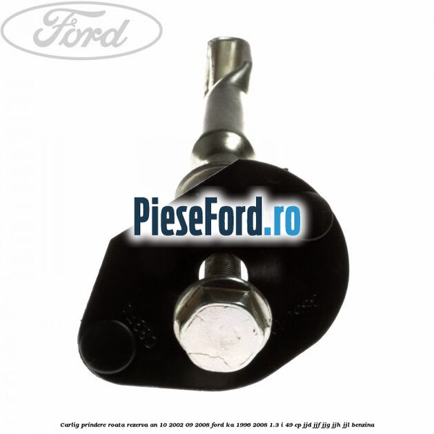 Carlig prindere roata rezerva an 10/2002-09/2008 Ford Ka 1996-2008 1.3 i 49 cp JJD, JJF, JJG, JJH, JJL benzina