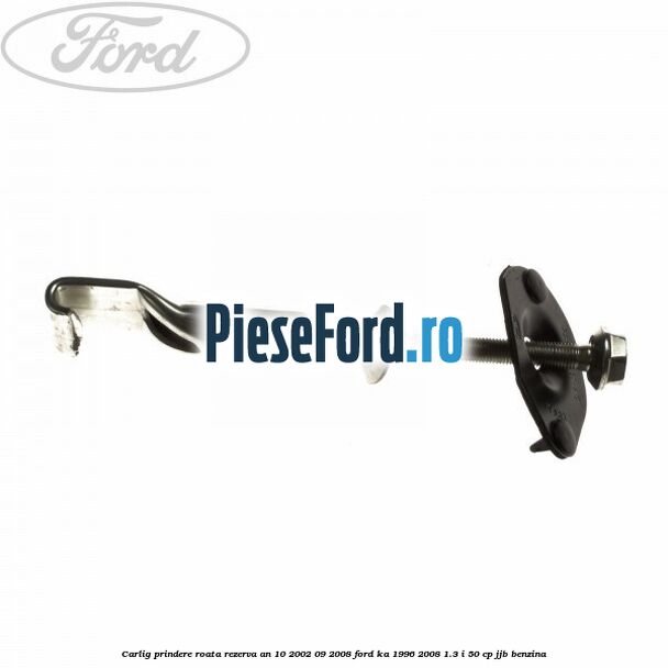 Carlig prindere roata rezerva an 10/2002-09/2008 Ford Ka 1996-2008 1.3 i 50 cp JJB benzina