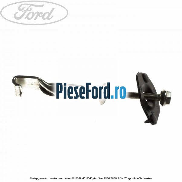 Carlig prindere roata rezerva an 10/2002-09/2008 Ford Ka 1996-2008 1.3 i 70 cp A9A, A9B benzina