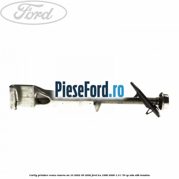 Carlig prindere roata rezerva an 10/2002-09/2008 Ford Ka 1996-2008 1.3 i 70 cp A9A, A9B benzina