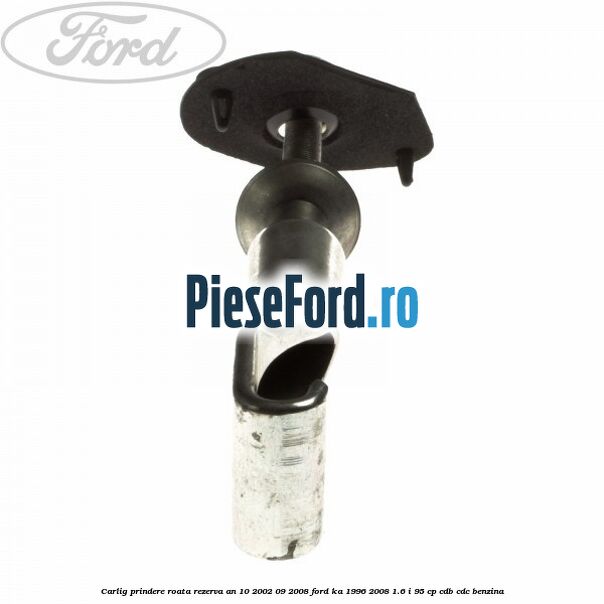 Carlig prindere roata rezerva an 10/2002-09/2008 Ford Ka 1996-2008 1.6 i 95 cp CDB, CDC benzina