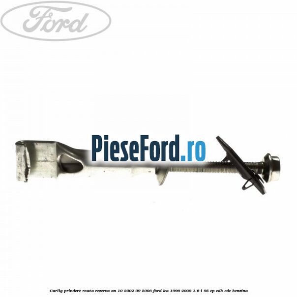 Carlig prindere roata rezerva an 10/2002-09/2008 Ford Ka 1996-2008 1.6 i 95 cp CDB, CDC benzina