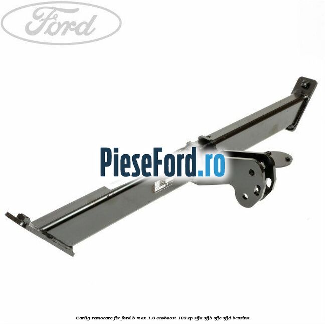 Carlig remocare fix Ford B-Max 1.0 EcoBoost 100 cp SFJA, SFJB, SFJC, SFJD benzina