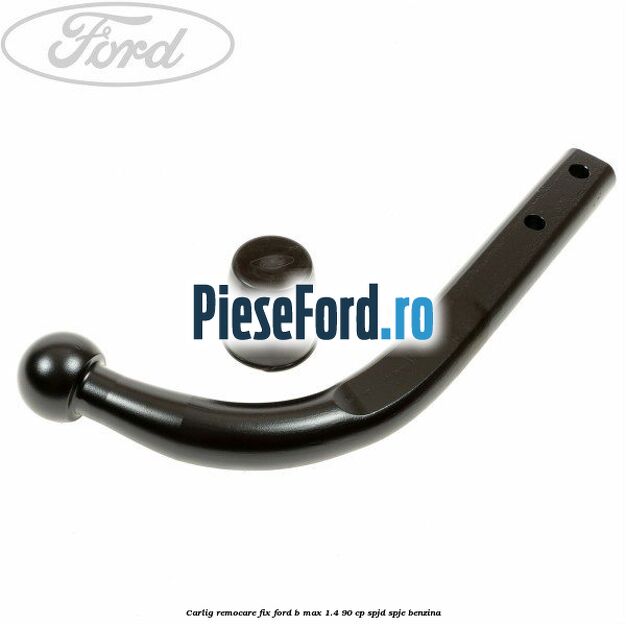 Carlig remocare fix Ford B-Max 1.4 90 cp SPJD, SPJE benzina