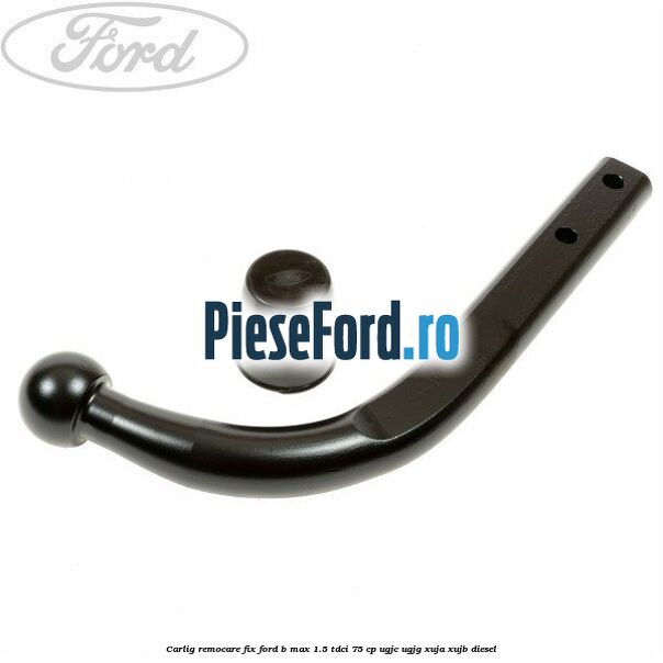 Carlig remocare fix Ford B-Max 1.5 TDCi 75 cp UGJC, UGJG, XUJA, XUJB diesel