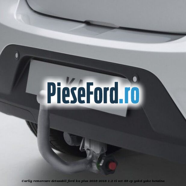 Carlig remorcare detasabil Ford Ka plus 2016-2018 1.2 Ti-VCT 85 cp Carlig remorcare detasabil Ford Ka plus 2016-2018 1.2 Ti-VCT 85 cp YSKD, YSKE benzina