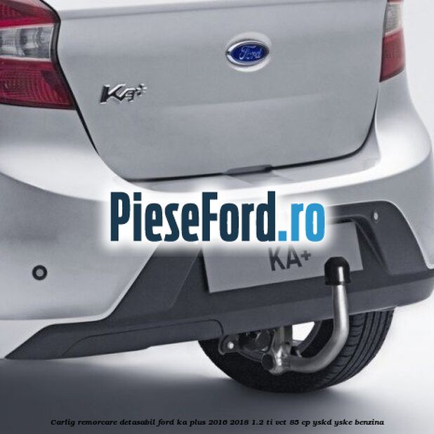 Carlig remorcare detasabil Ford Ka plus 2016-2018 1.2 Ti-VCT 85 cp Carlig remorcare detasabil Ford Ka plus 2016-2018 1.2 Ti-VCT 85 cp YSKD, YSKE benzina