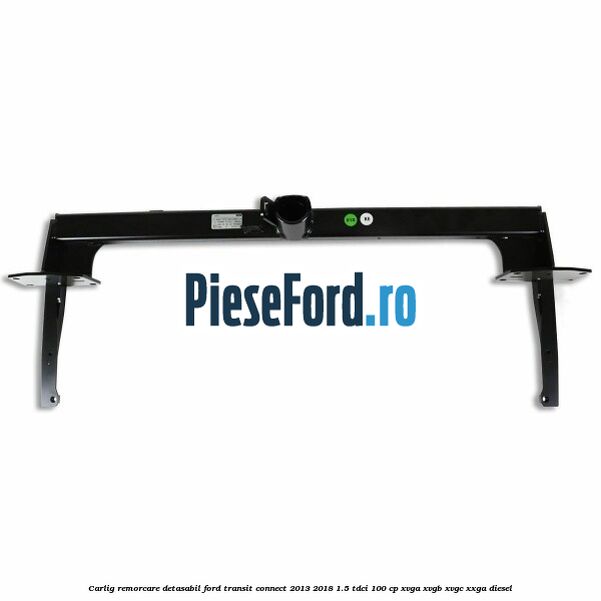 Carlig remorcare detasabil Ford Transit Connect 2013-2018 1.5 TDCi 100 cp Carlig remorcare detasabil Ford Transit Connect 2013-2018 1.5 TDCi 100 cp XVGA, XVGB, XVGC, XXGA diesel