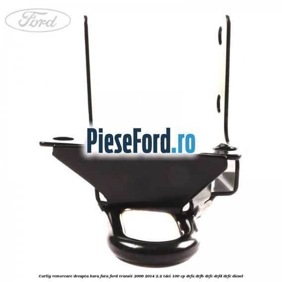 Carlig remorcare dreapta bara fata Ford Transit 2006-2014 2.2 TDCi 100 cp Carlig remorcare dreapta bara fata Ford Transit 2006-2014 2.2 TDCi 100 cp DRFA, DRFB, DRFC, DRFD, DRFE diesel