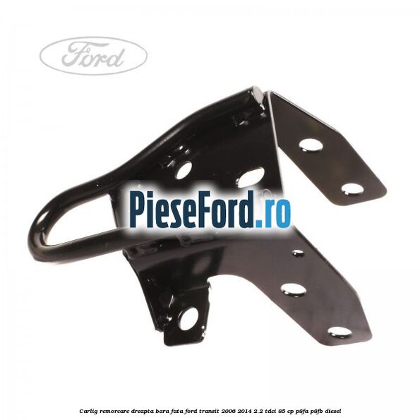 Carlig remorcare dreapta bara fata Ford Transit 2006-2014 2.2 TDCi 85 cp P8FA, P8FB diesel