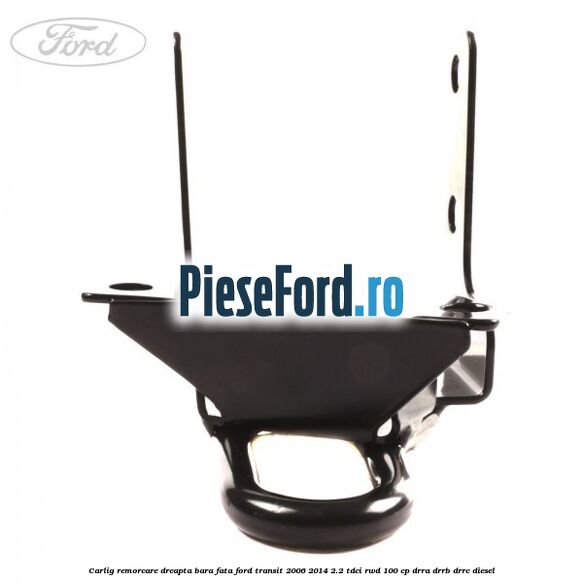 Carlig remorcare dreapta bara fata Ford Transit 2006-2014 2.2 TDCi RWD 100 cp DRRA, DRRB, DRRC diesel