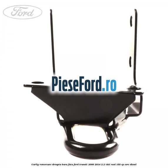 Carlig remorcare dreapta bara fata Ford Transit 2006-2014 2.2 TDCi RWD 155 cp Carlig remorcare dreapta bara fata Ford Transit 2006-2014 2.2 TDCi RWD 155 cp CVRC diesel