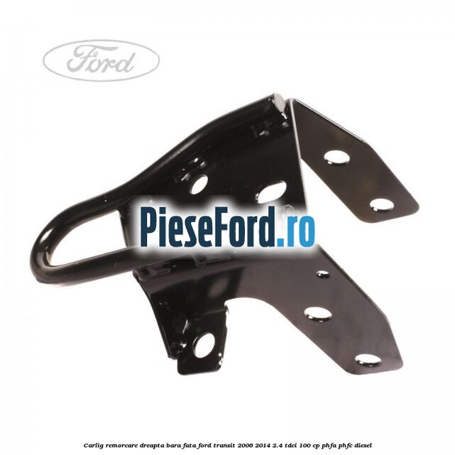 Carlig remorcare dreapta bara fata Ford Transit 2006-2014 2.4 TDCi 100 cp Carlig remorcare dreapta bara fata Ford Transit 2006-2014 2.4 TDCi 100 cp PHFA, PHFC diesel
