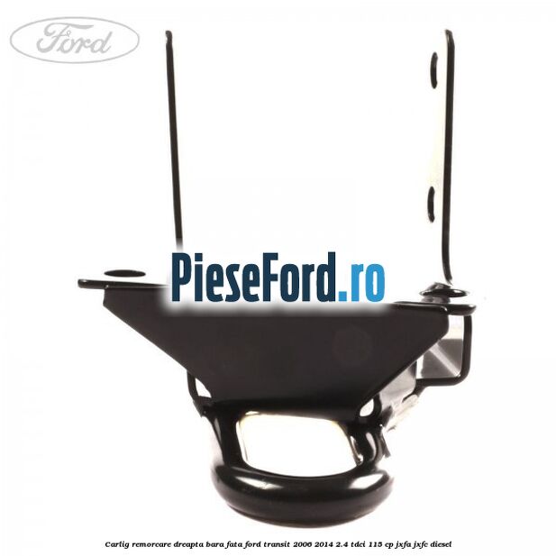 Carlig remorcare dreapta bara fata Ford Transit 2006-2014 2.4 TDCi 115 cp Carlig remorcare dreapta bara fata Ford Transit 2006-2014 2.4 TDCi 115 cp JXFA, JXFC diesel