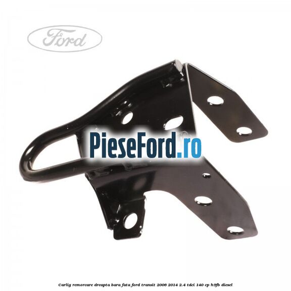 Carlig remorcare dreapta bara fata Ford Transit 2006-2014 2.4 TDCi 140 cp H9FB diesel