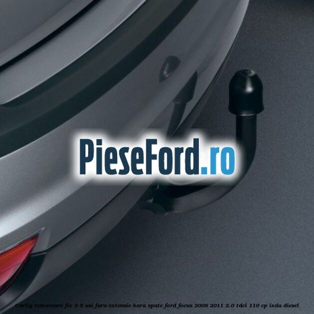Carlig remorcare fix 3/5 usi fara extensie bara spate Ford Focus 2008-2011 2.0 TDCi 110 cp Carlig remorcare fix 3/5 usi fara extensie bara spate Ford Focus 2008-2011 2.0 TDCi 110 cp IXDA diesel