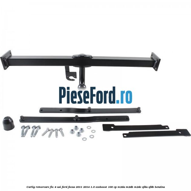 Carlig remorcare fix 4 usi Ford Focus 2011-2014 1.0 EcoBoost 100 cp M2DA, M2DB, M2DC, SFDA, SFDB benzina