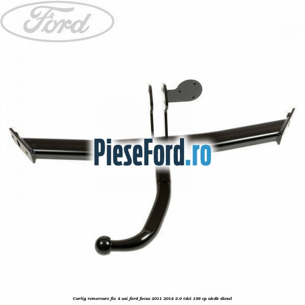 Carlig remorcare fix 4 usi Ford Focus 2011-2014 2.0 TDCi 136 cp UKDB diesel