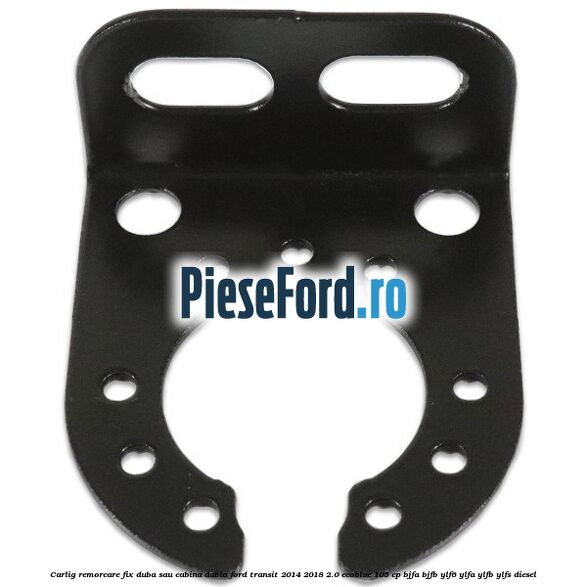 Carlig remorcare fix duba sau cabina dubla Ford Transit 2014-2018 2.0 EcoBlue 105 cp BJFA, BJFB, YLF6, YLFA, YLFB, YLFS diesel