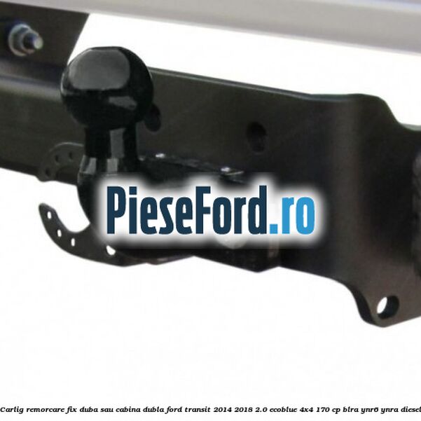 Carlig remorcare fix duba sau cabina dubla Ford Transit 2014-2018 2.0 EcoBlue 4x4 170 cp BLRA, YNR6, YNRA diesel