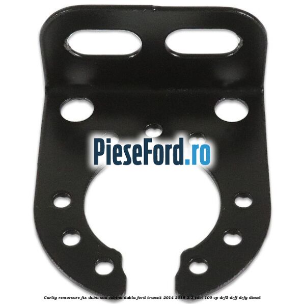 Carlig remorcare fix duba sau cabina dubla Ford Transit 2014-2018 2.2 TDCi 100 cp DRF5, DRFF, DRFG diesel
