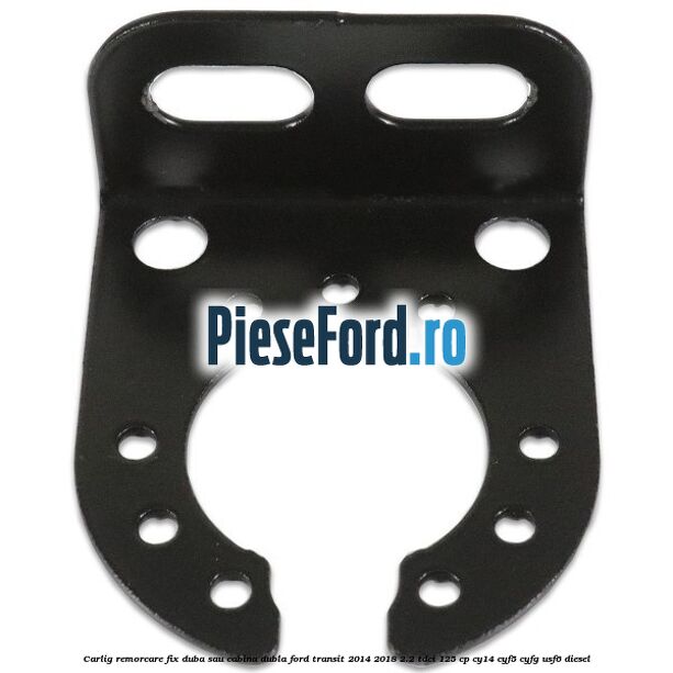 Carlig remorcare fix duba sau cabina dubla Ford Transit 2014-2018 2.2 TDCi 125 cp CY14, CYF5, CYFG, USF6 diesel