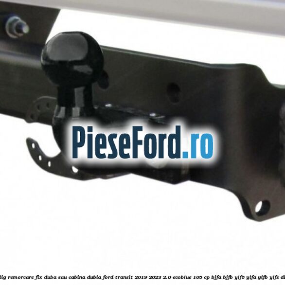 Carlig remorcare fix duba sau cabina dubla Ford Transit 2019-2023 2.0 EcoBlue 105 cp BJFA, BJFB, YLF6, YLFA, YLFB, YLFS diesel