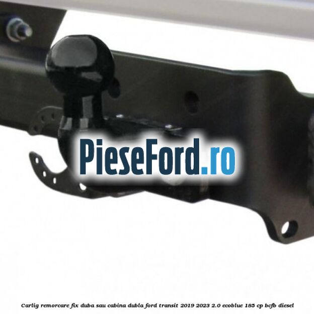 Carlig remorcare fix duba sau cabina dubla Ford Transit 2019-2023 2.0 EcoBlue 185 cp BCFB diesel