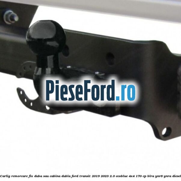 Carlig remorcare fix duba sau cabina dubla Ford Transit 2019-2023 2.0 EcoBlue 4x4 170 cp BLRA, YNR6, YNRA diesel