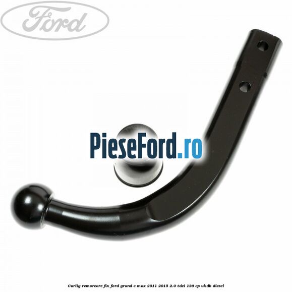 Carlig remorcare fix Ford Grand C-Max 2011-2015 2.0 TDCi 136 cp UKDB diesel