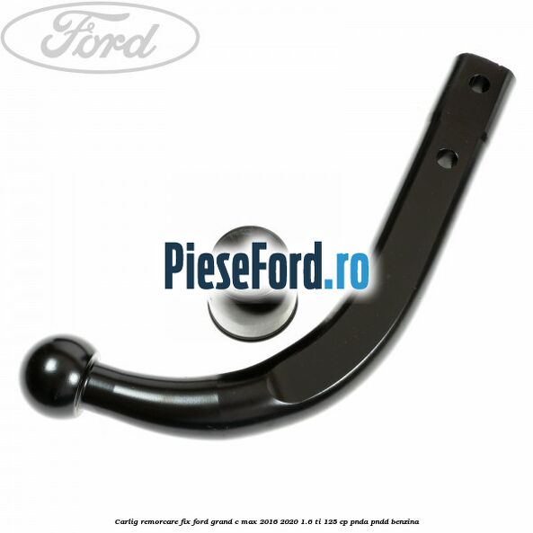 Carlig remorcare fix Ford Grand C-Max 2016-2020 1.6 Ti 125 cp PNDA, PNDD benzina