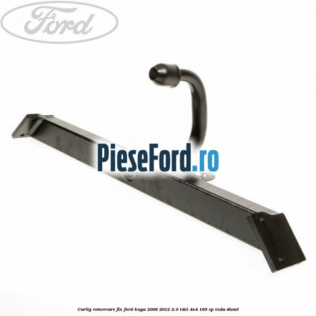 Carlig remorcare fix Ford Kuga 2008-2012 2.0 TDCI 4x4 163 cp Carlig remorcare fix Ford Kuga 2008-2012 2.0 TDCI 4x4 163 cp TXDA diesel