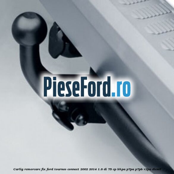 Carlig remorcare fix Ford Tourneo Connect 2002-2014 1.8 Di 75 cp BHPA, P7PA, P7PB, R2PA diesel