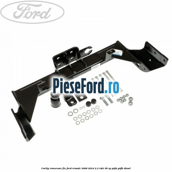 Carlig remorcare fix Ford Transit 2006-2014 2.2 TDCi 85 cp Carlig remorcare fix Ford Transit 2006-2014 2.2 TDCi 85 cp P8FA, P8FB diesel