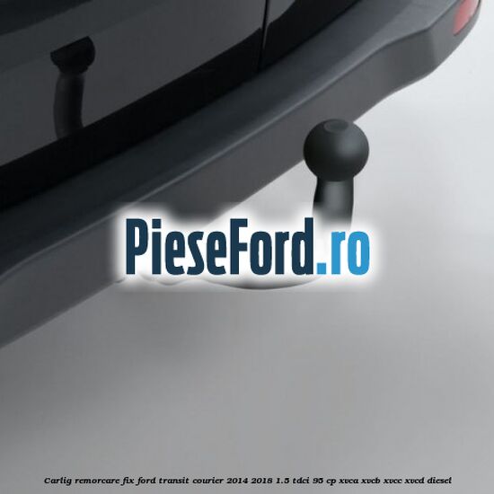 Carlig remorcare fix Ford Transit Courier 2014-2018 1.5 TDCi 95 cp Carlig remorcare fix Ford Transit Courier 2014-2018 1.5 TDCi 95 cp XVCA, XVCB, XVCC, XVCD diesel