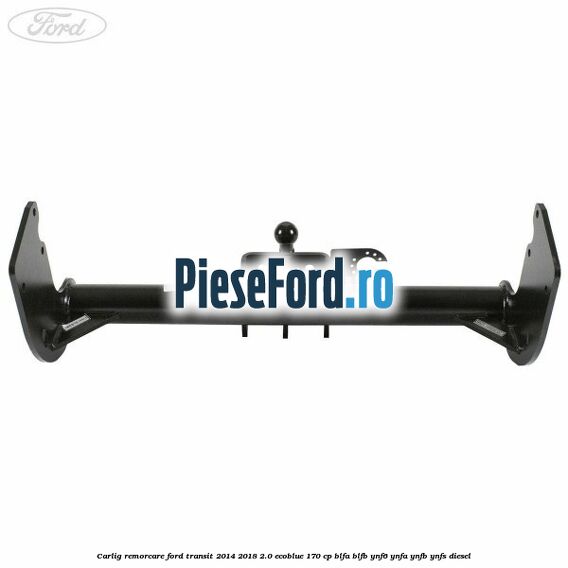 Carlig remorcare Ford Transit 2014-2018 2.0 EcoBlue 170 cp BLFA, BLFB, YNF6, YNFA, YNFB, YNFS diesel