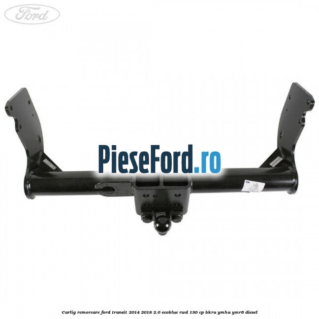 Carlig remorcare Ford Transit 2014-2018 2.0 EcoBlue RWD 130 cp Carlig remorcare Ford Transit 2014-2018 2.0 EcoBlue RWD 130 cp BKRA, YMHA, YMR6 diesel