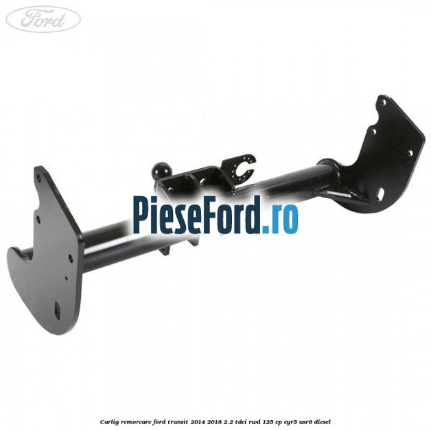 Carlig remorcare Ford Transit 2014-2018 2.2 TDCi RWD 125 cp CYR5, USR6 diesel