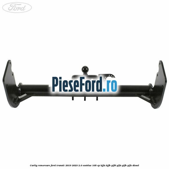 Carlig remorcare Ford Transit 2019-2023 2.0 EcoBlue 105 cp BJFA, BJFB, YLF6, YLFA, YLFB, YLFS diesel