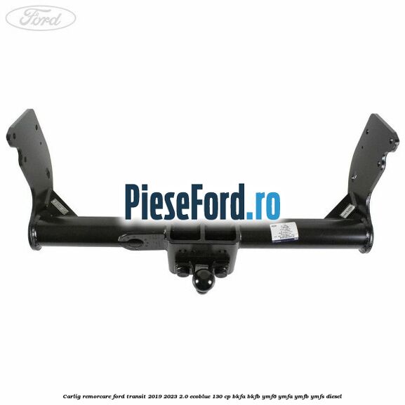Carlig remorcare Ford Transit 2019-2023 2.0 EcoBlue 130 cp BKFA, BKFB, YMF6, YMFA, YMFB, YMFS diesel