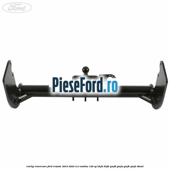 Carlig remorcare Ford Transit 2019-2023 2.0 EcoBlue 130 cp BKFA, BKFB, YMF6, YMFA, YMFB, YMFS diesel