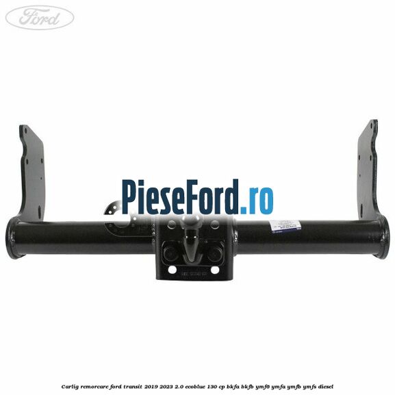 Carlig remorcare Ford Transit 2019-2023 2.0 EcoBlue 130 cp BKFA, BKFB, YMF6, YMFA, YMFB, YMFS diesel