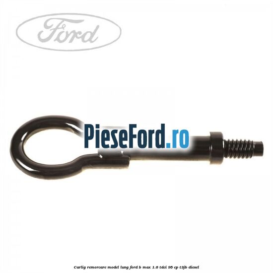 Carlig remorcare model lung Ford B-Max 1.6 TDCi 95 cp T3JB diesel