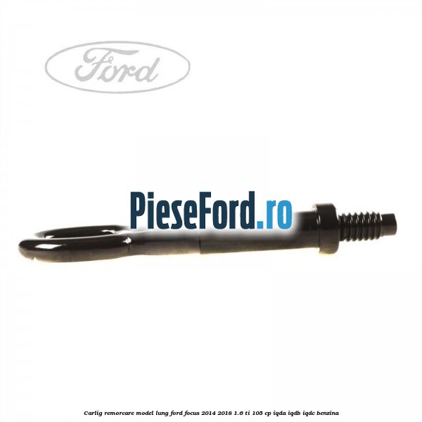 Carlig remorcare model lung Ford Focus 2014-2018 1.6 Ti 105 cp IQDA, IQDB, IQDC benzina
