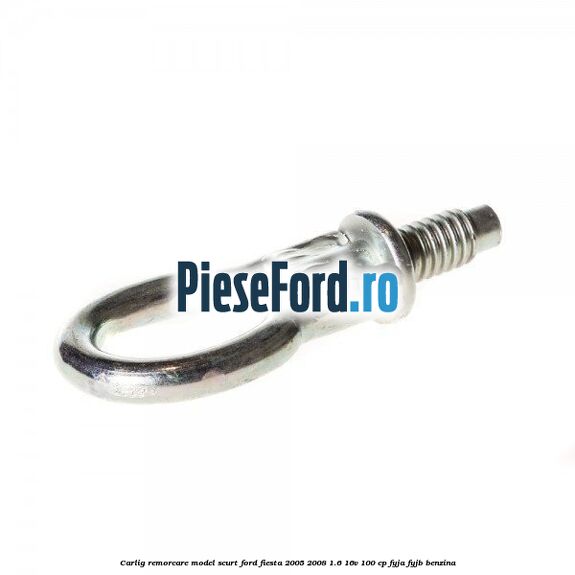 Carlig remorcare model scurt Ford Fiesta 2005-2008 1.6 16V 100 cp FYJA, FYJB benzina