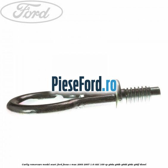 Carlig remorcare model scurt Ford Focus C-Max 2003-2007 1.6 TDCi 109 cp G8DA, G8DB, G8DD, G8DE, G8DF diesel