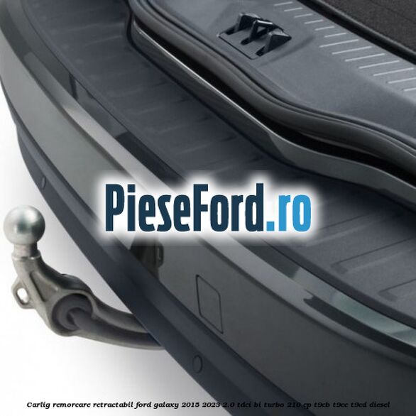 Carlig remorcare retractabil Ford Galaxy 2015-2023 2.0 TDCi BI-Turbo 210 cp T9CB, T9CC, T9CD diesel